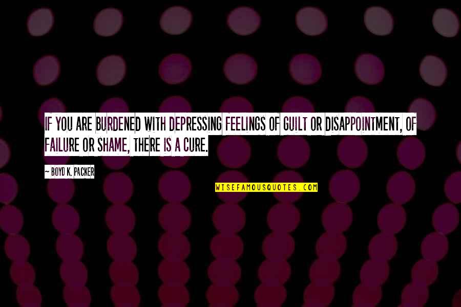 Shame Of You Quotes By Boyd K. Packer: If you are burdened with depressing feelings of Shame Of You Quotes By Boyd K. Packer: If you are burdened with depressing feelings of