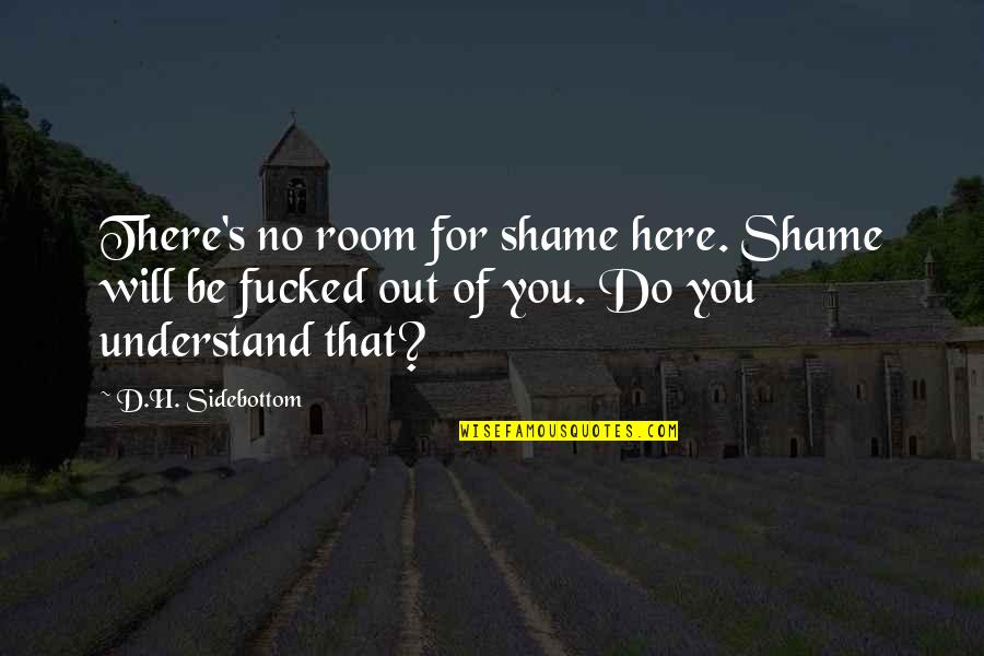 Shame Of You Quotes By D.H. Sidebottom: There's no room for shame here. Shame will Shame Of You Quotes By D.H. Sidebottom: There's no room for shame here. Shame will