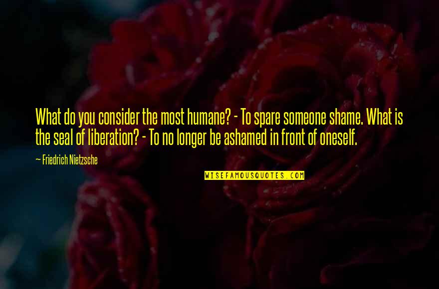Shame Of You Quotes By Friedrich Nietzsche: What do you consider the most humane? - Shame Of You Quotes By Friedrich Nietzsche: What do you consider the most humane? -