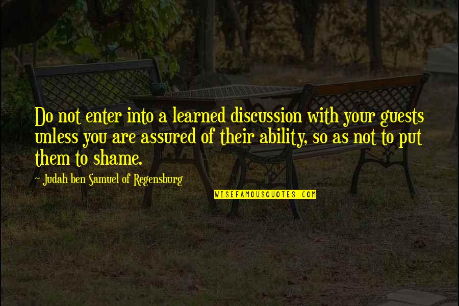 Shame Of You Quotes By Judah Ben Samuel Of Regensburg: Do not enter into a learned discussion with Shame Of You Quotes By Judah Ben Samuel Of Regensburg: Do not enter into a learned discussion with