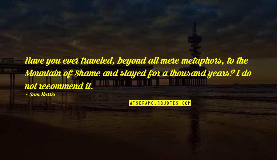 Shame Of You Quotes By Sam Harris: Have you ever traveled, beyond all mere metaphors, Shame Of You Quotes By Sam Harris: Have you ever traveled, beyond all mere metaphors,