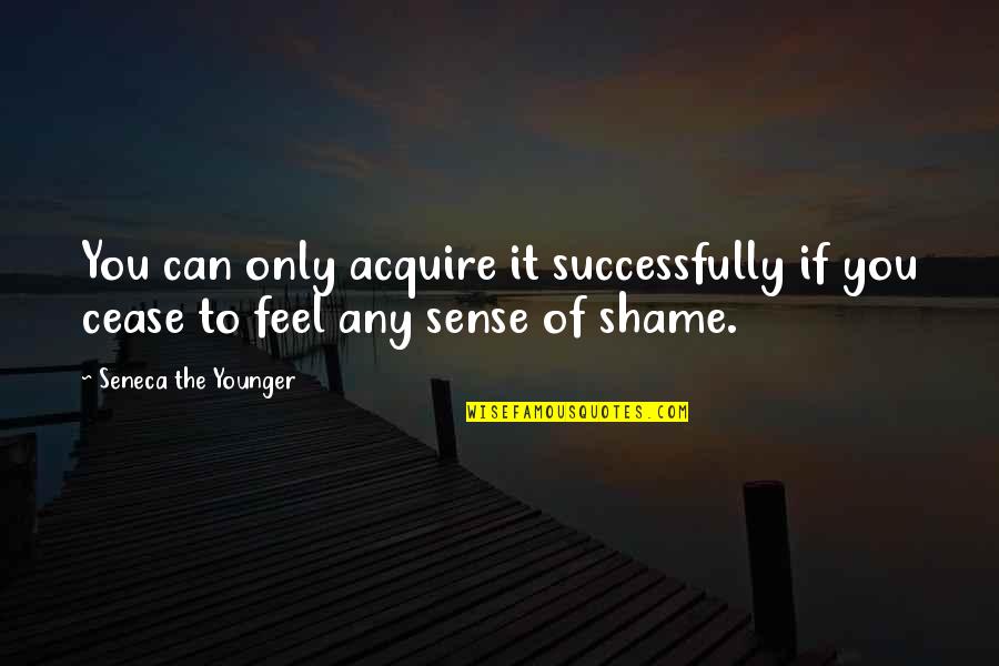 Shame Of You Quotes By Seneca The Younger: You can only acquire it successfully if you Shame Of You Quotes By Seneca The Younger: You can only acquire it successfully if you