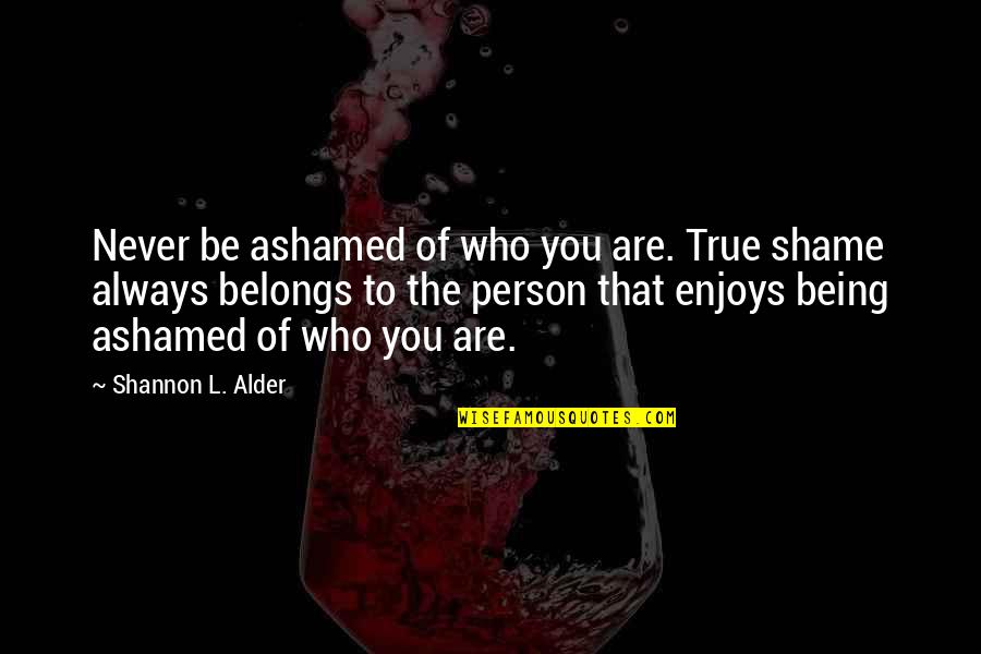 Shame Of You Quotes By Shannon L. Alder: Never be ashamed of who you are. True Shame Of You Quotes By Shannon L. Alder: Never be ashamed of who you are. True