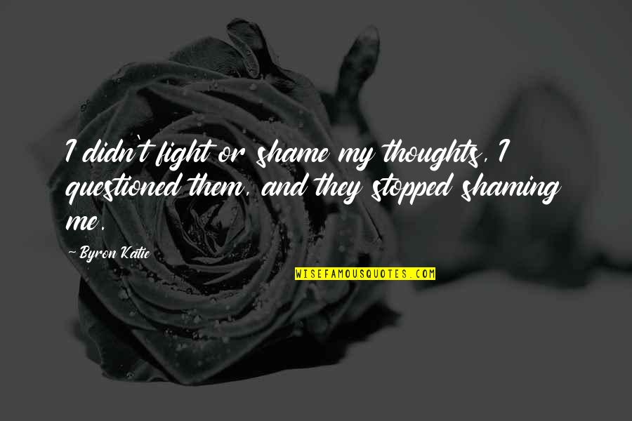 Shame On Me Quotes By Byron Katie: I didn't fight or shame my thoughts, I