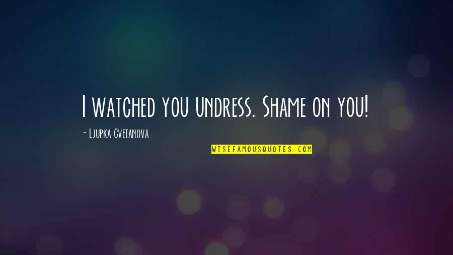 Shame On You Quotes By Ljupka Cvetanova: I watched you undress. Shame on you!