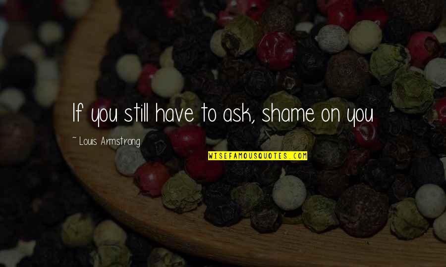 Shame On You Quotes By Louis Armstrong: If you still have to ask, shame on