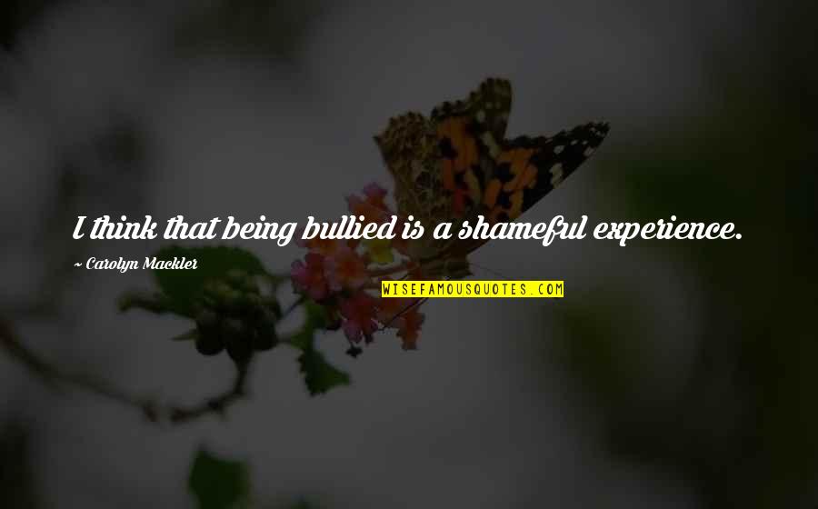 Shameful Quotes By Carolyn Mackler: I think that being bullied is a shameful