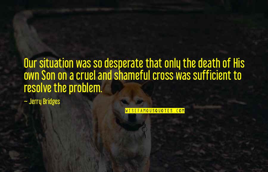 Shameful Quotes By Jerry Bridges: Our situation was so desperate that only the Shameful Quotes By Jerry Bridges: Our situation was so desperate that only the