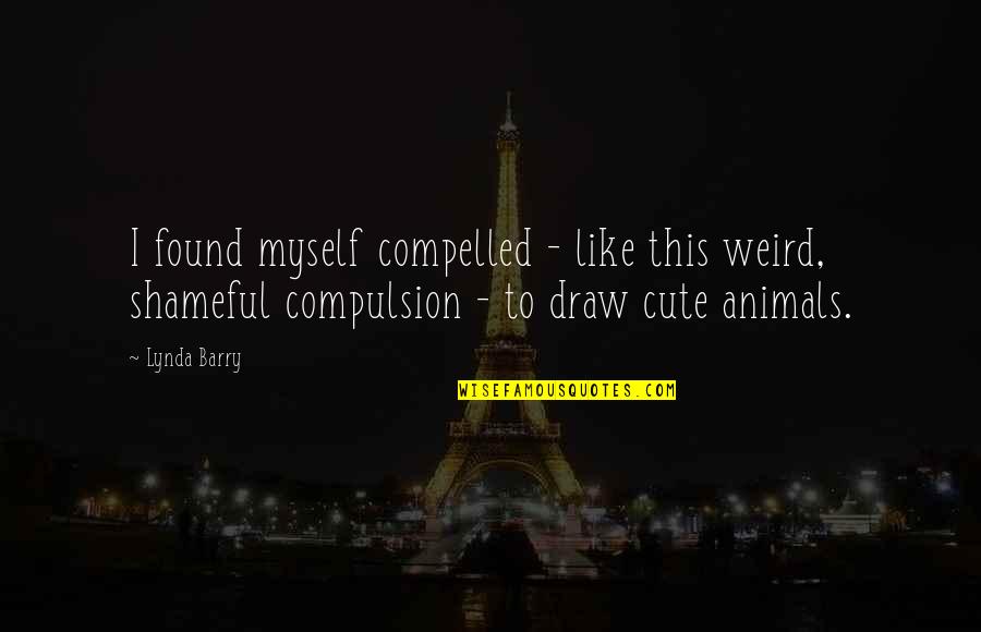 Shameful Quotes By Lynda Barry: I found myself compelled - like this weird, Shameful Quotes By Lynda Barry: I found myself compelled - like this weird,