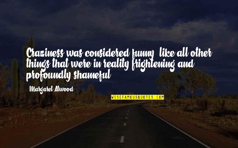 Shameful Quotes By Margaret Atwood: Craziness was considered funny, like all other things Shameful Quotes By Margaret Atwood: Craziness was considered funny, like all other things