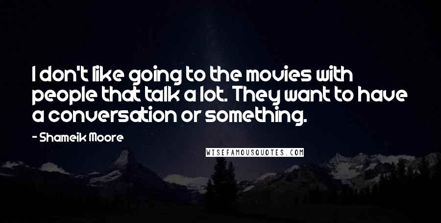 Shameik Moore quotes: I don't like going to the movies with people that talk a lot. They want to have a conversation or something. Shameik Moore quotes: I don't like going to the movies with people that talk a lot. They want to have a conversation or something.
