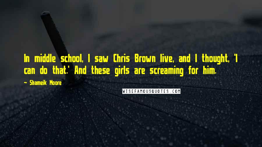 Shameik Moore quotes: In middle school, I saw Chris Brown live, and I thought, 'I can do that.' And these girls are screaming for him. Shameik Moore quotes: In middle school, I saw Chris Brown live, and I thought, 'I can do that.' And these girls are screaming for him.