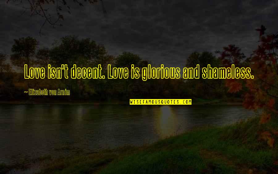 Shameless Quotes By Elizabeth Von Arnim: Love isn't decent. Love is glorious and shameless.