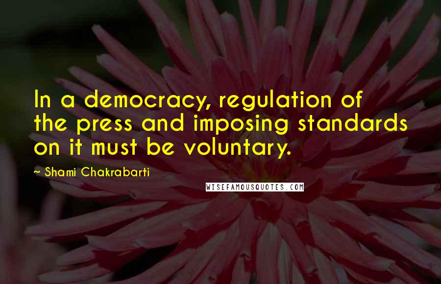 Shami Chakrabarti quotes: In a democracy, regulation of the press and imposing standards on it must be voluntary.