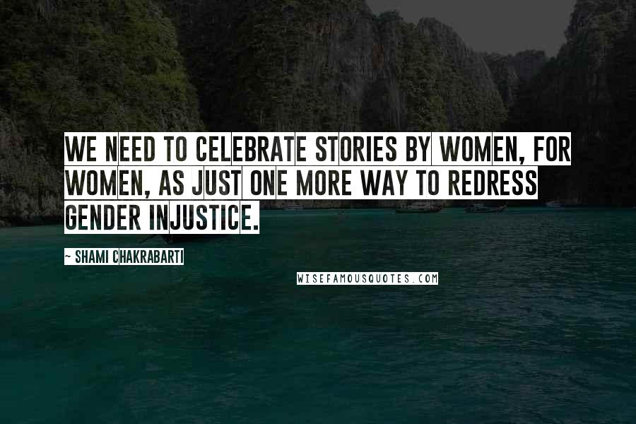 Shami Chakrabarti quotes: We need to celebrate stories by women, for women, as just one more way to redress gender injustice.