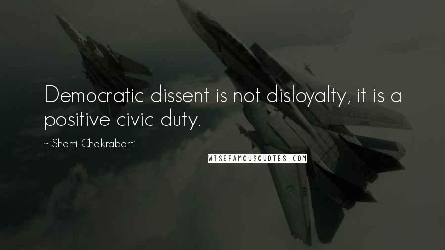 Shami Chakrabarti quotes: Democratic dissent is not disloyalty, it is a positive civic duty.