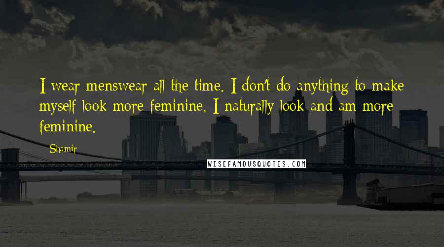 Shamir quotes: I wear menswear all the time. I don't do anything to make myself look more feminine. I naturally look and am more feminine. Shamir quotes: I wear menswear all the time. I don't do anything to make myself look more feminine. I naturally look and am more feminine.