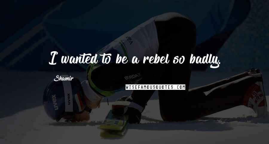 Shamir quotes: I wanted to be a rebel so badly.