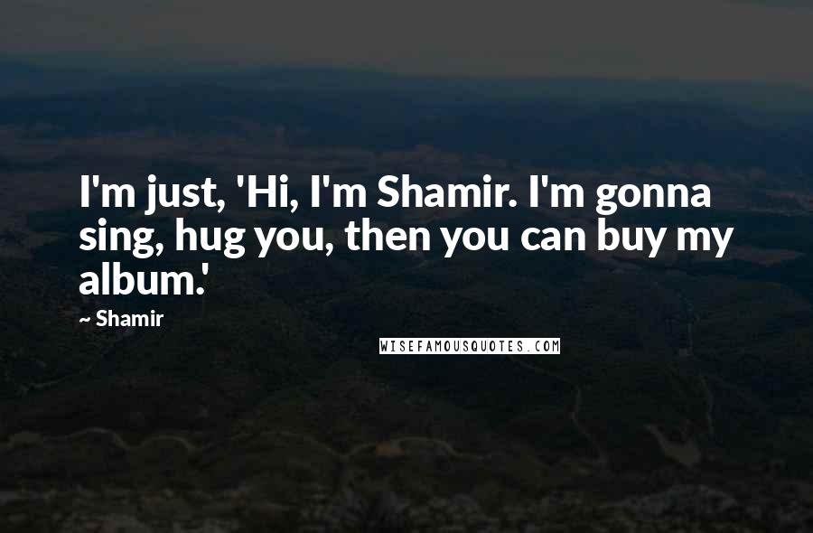 Shamir quotes: I'm just, 'Hi, I'm Shamir. I'm gonna sing, hug you, then you can buy my album.'