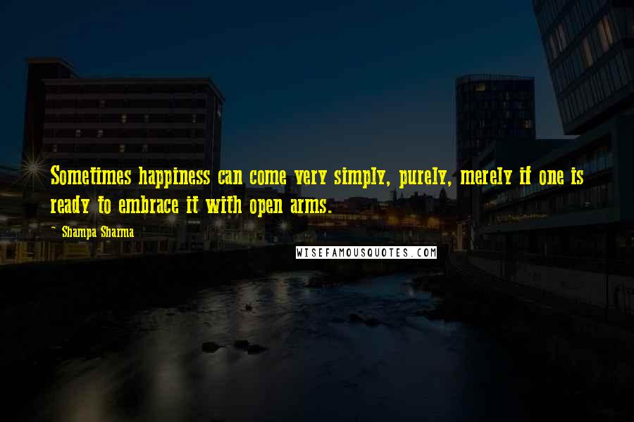 Shampa Sharma quotes: Sometimes happiness can come very simply, purely, merely if one is ready to embrace it with open arms.