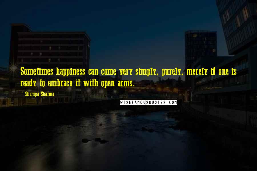 Shampa Sharma quotes: Sometimes happiness can come very simply, purely, merely if one is ready to embrace it with open arms. Shampa Sharma quotes: Sometimes happiness can come very simply, purely, merely if one is ready to embrace it with open arms.