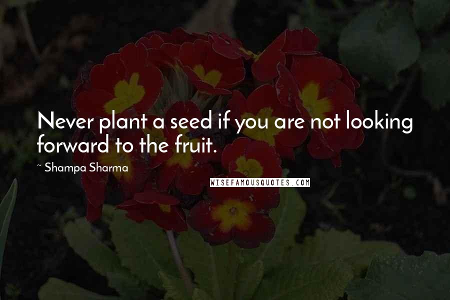 Shampa Sharma quotes: Never plant a seed if you are not looking forward to the fruit.