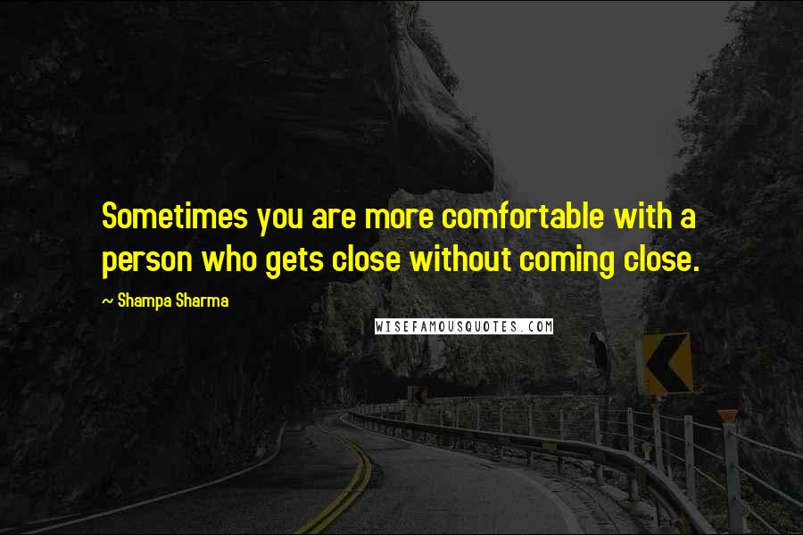 Shampa Sharma quotes: Sometimes you are more comfortable with a person who gets close without coming close.