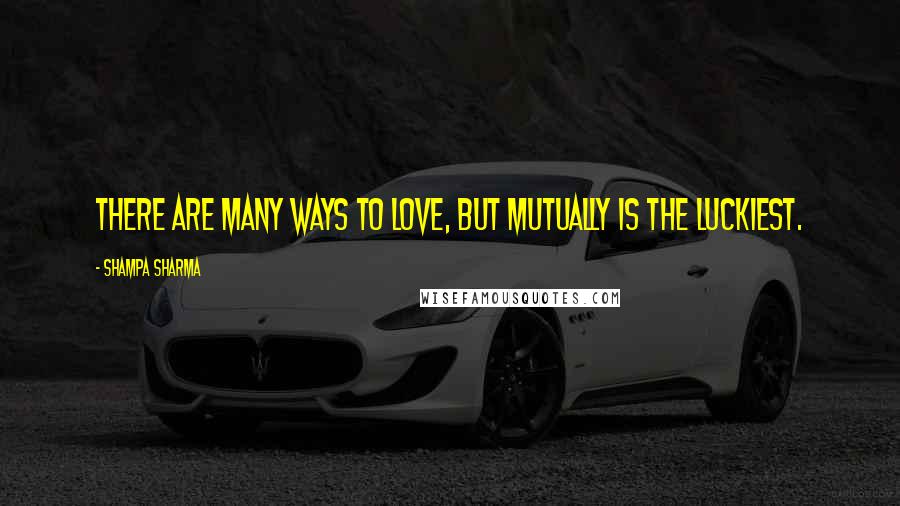 Shampa Sharma quotes: There are many ways to love, but mutually is the luckiest.