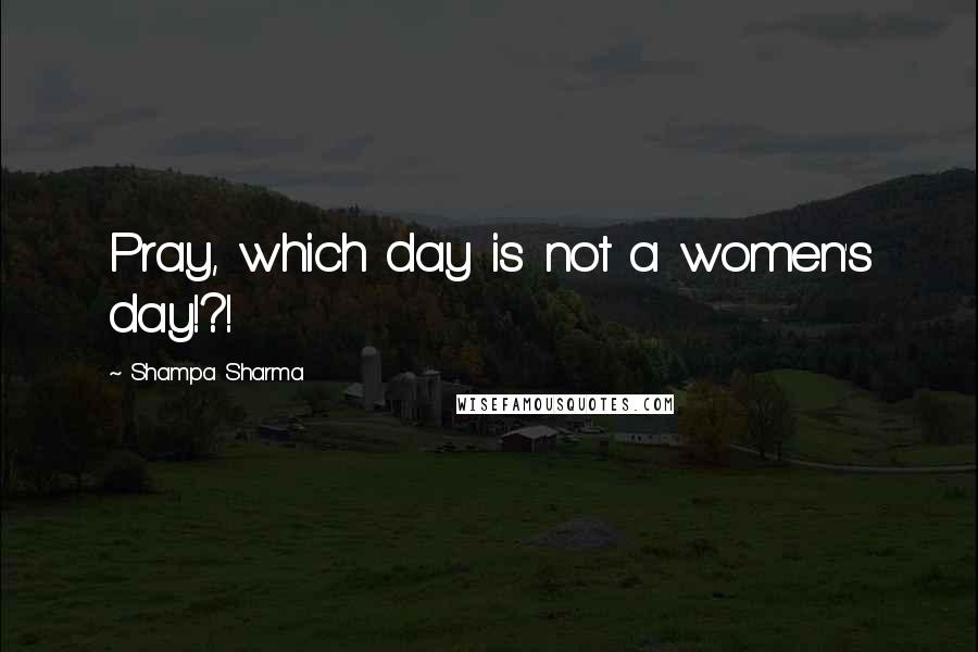 Shampa Sharma quotes: Pray, which day is not a women's day!?!