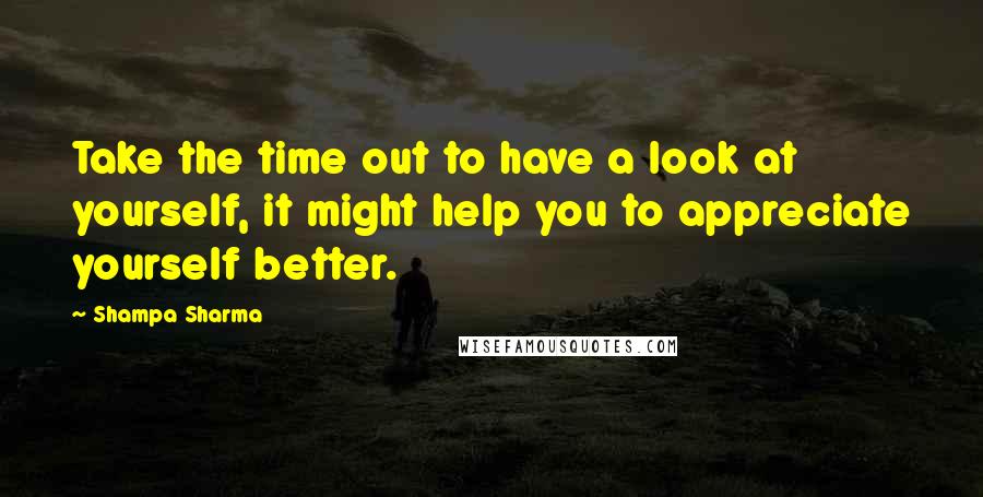 Shampa Sharma quotes: Take the time out to have a look at yourself, it might help you to appreciate yourself better.