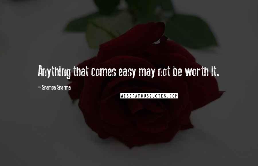 Shampa Sharma quotes: Anything that comes easy may not be worth it.