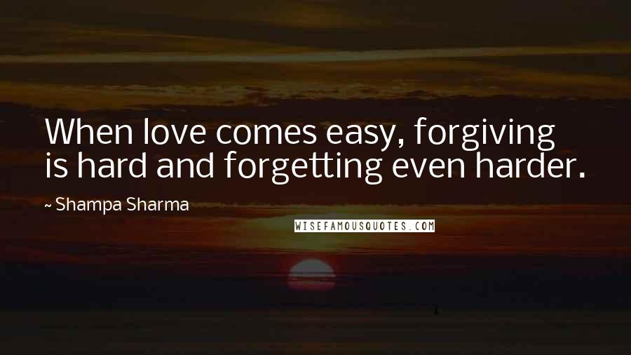 Shampa Sharma quotes: When love comes easy, forgiving is hard and forgetting even harder.