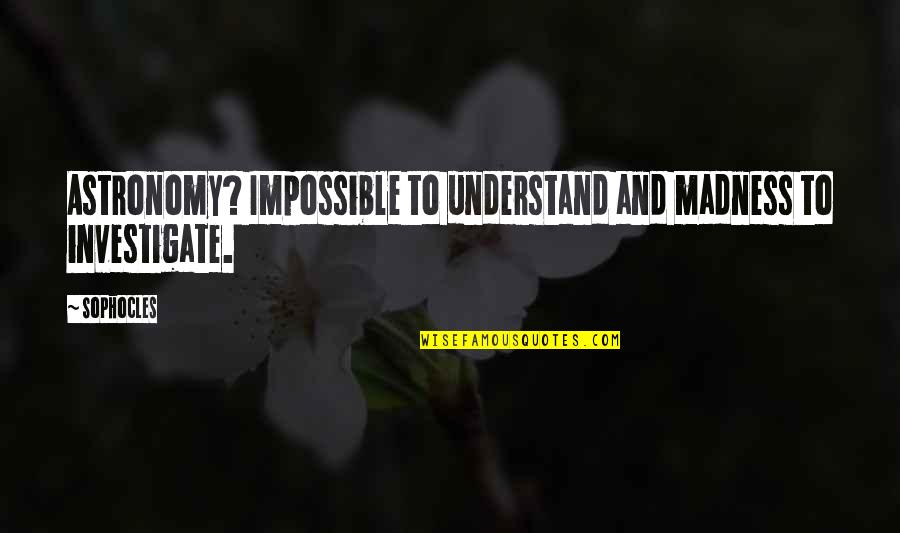 Shamra Quotes By Sophocles: Astronomy? Impossible to understand and madness to investigate.