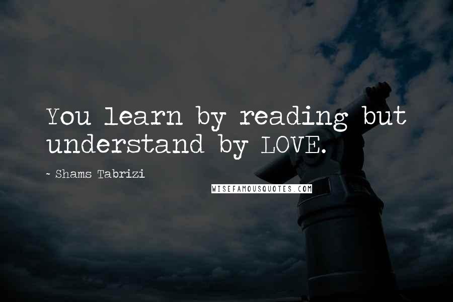 Shams Tabrizi quotes: You learn by reading but understand by LOVE.