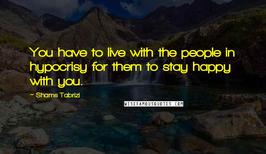 Shams Tabrizi quotes: You have to live with the people in hypocrisy for them to stay happy with you.