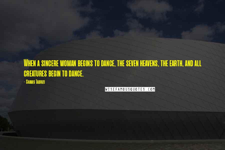 Shams Tabrizi quotes: When a sincere woman begins to dance, the seven heavens, the earth, and all creatures begin to dance. Shams Tabrizi quotes: When a sincere woman begins to dance, the seven heavens, the earth, and all creatures begin to dance.