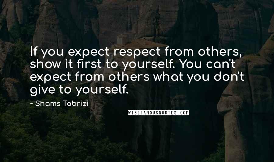 Shams Tabrizi quotes: If you expect respect from others, show it first to yourself. You can't expect from others what you don't give to yourself. Shams Tabrizi quotes: If you expect respect from others, show it first to yourself. You can't expect from others what you don't give to yourself.