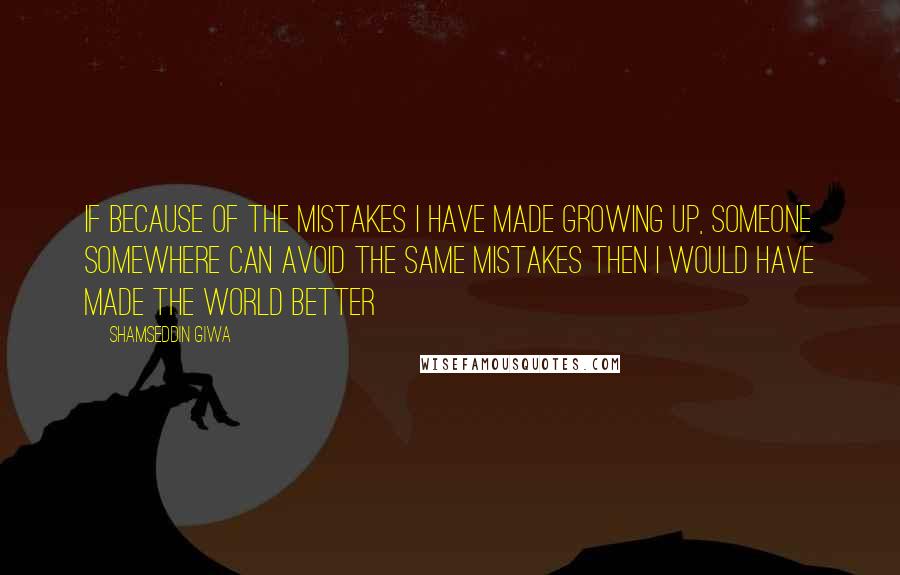 Shamseddin Giwa quotes: If because of the mistakes I have made growing up, someone somewhere can avoid the same mistakes then I would have made the world better