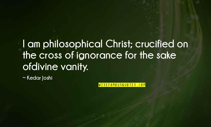Shamsuddin Lalani Quotes By Kedar Joshi: I am philosophical Christ; crucified on the cross