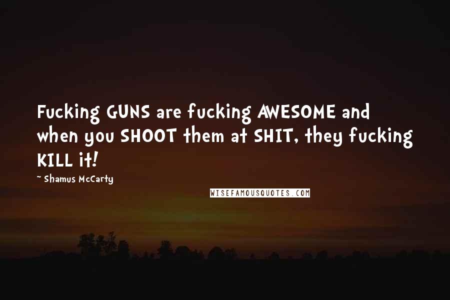 Shamus McCarty quotes: Fucking GUNS are fucking AWESOME and when you SHOOT them at SHIT, they fucking KILL it!