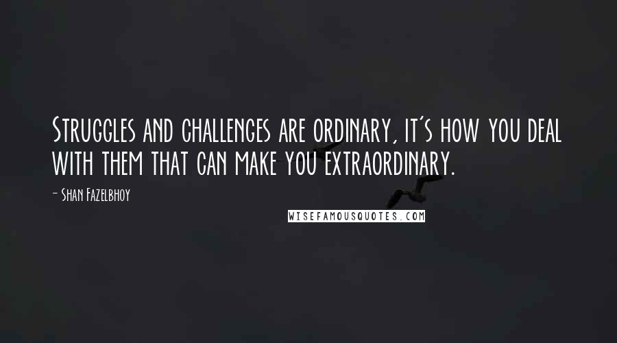 Shan Fazelbhoy quotes: Struggles and challenges are ordinary, it's how you deal with them that can make you extraordinary.