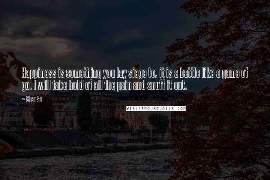 Shan Sa quotes: Happiness is something you lay siege to, it is a battle like a game of go. I will take hold of all the pain and snuff it out.