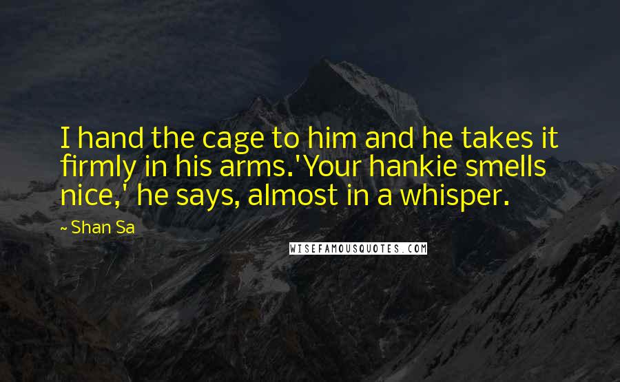 Shan Sa quotes: I hand the cage to him and he takes it firmly in his arms.'Your hankie smells nice,' he says, almost in a whisper.