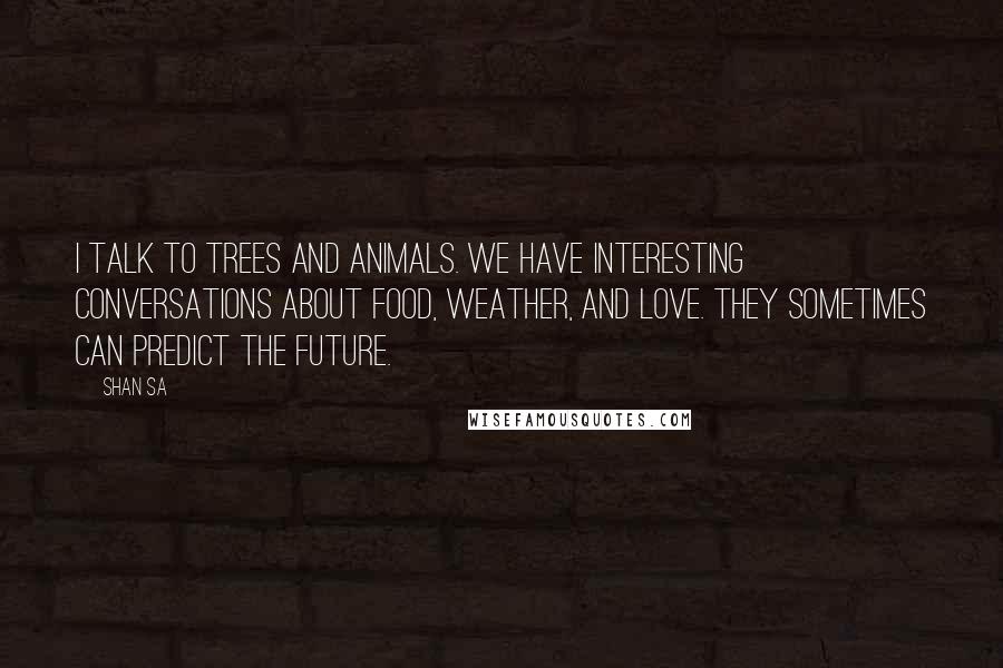 Shan Sa quotes: I talk to trees and animals. We have interesting conversations about food, weather, and love. They sometimes can predict the future.