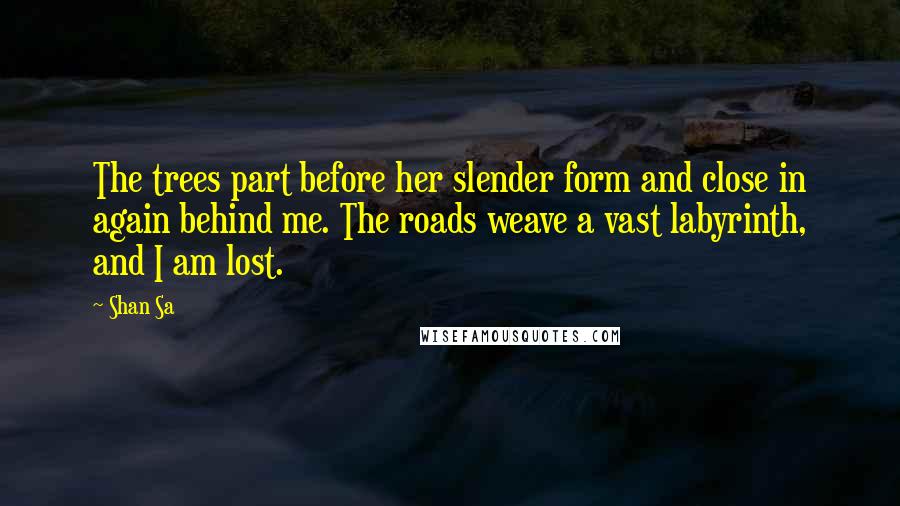 Shan Sa quotes: The trees part before her slender form and close in again behind me. The roads weave a vast labyrinth, and I am lost.