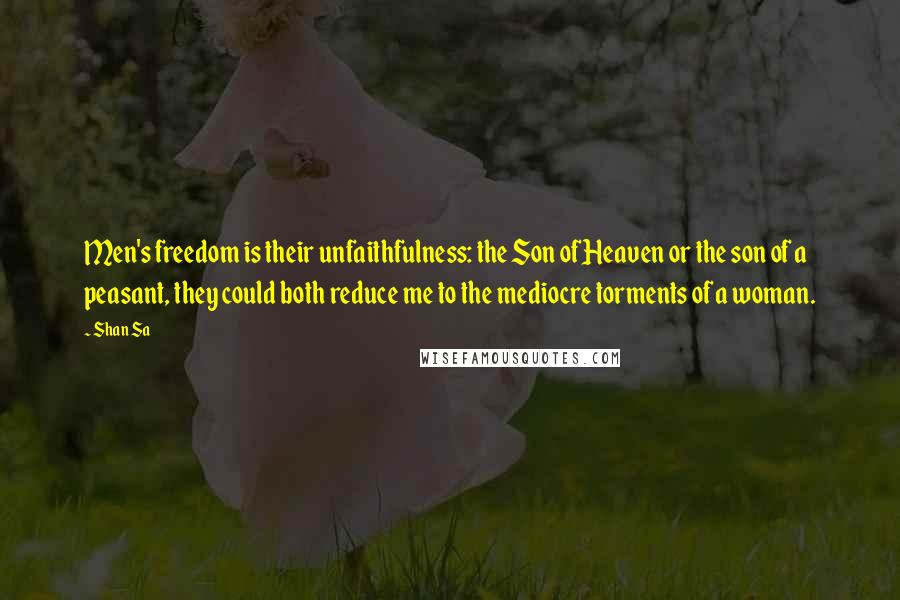 Shan Sa quotes: Men's freedom is their unfaithfulness: the Son of Heaven or the son of a peasant, they could both reduce me to the mediocre torments of a woman.