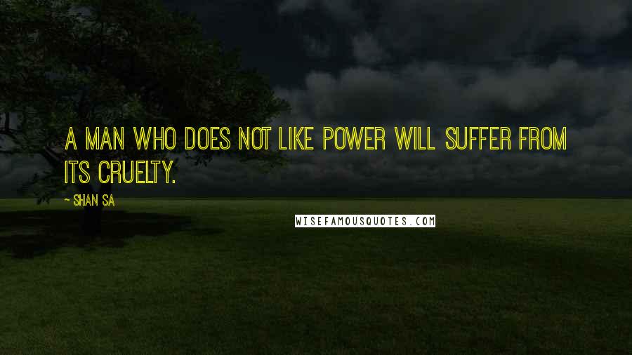 Shan Sa quotes: A man who does not like power will suffer from its cruelty.