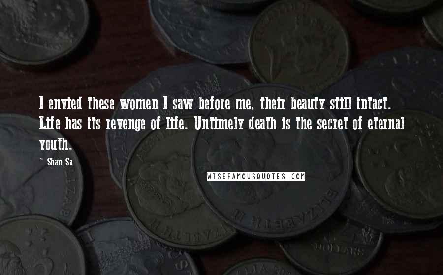 Shan Sa quotes: I envied these women I saw before me, their beauty still intact. Life has its revenge of life. Untimely death is the secret of eternal youth.