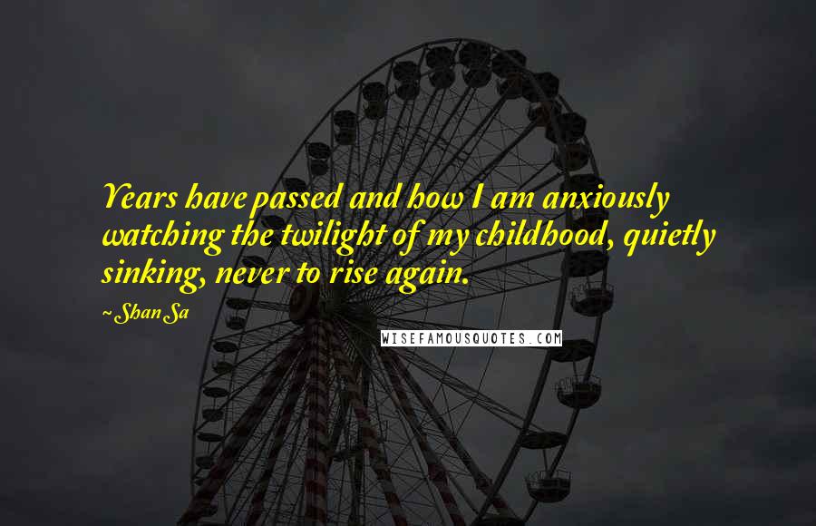 Shan Sa quotes: Years have passed and how I am anxiously watching the twilight of my childhood, quietly sinking, never to rise again.