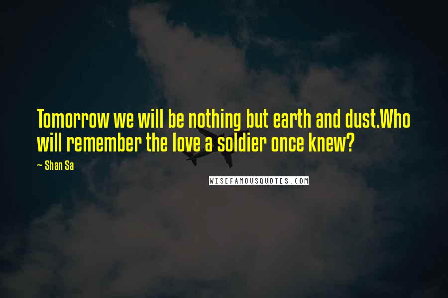Shan Sa quotes: Tomorrow we will be nothing but earth and dust.Who will remember the love a soldier once knew?